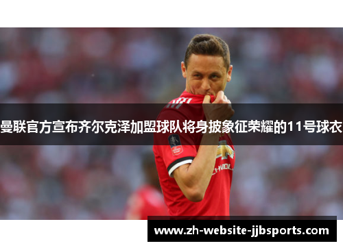 曼联官方宣布齐尔克泽加盟球队将身披象征荣耀的11号球衣