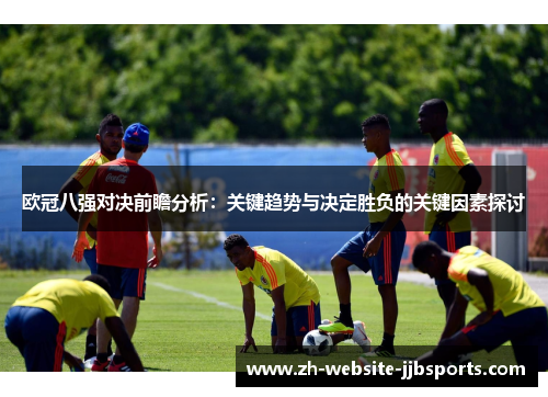 欧冠八强对决前瞻分析：关键趋势与决定胜负的关键因素探讨
