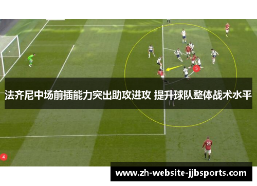 法齐尼中场前插能力突出助攻进攻 提升球队整体战术水平 法齐尼中场前插能力突出助攻进攻 提升球队整体战术水平