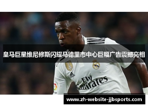 皇马巨星维尼修斯闪耀马德里市中心巨幅广告震撼亮相 皇马巨星维尼修斯闪耀马德里市中心巨幅广告震撼亮相