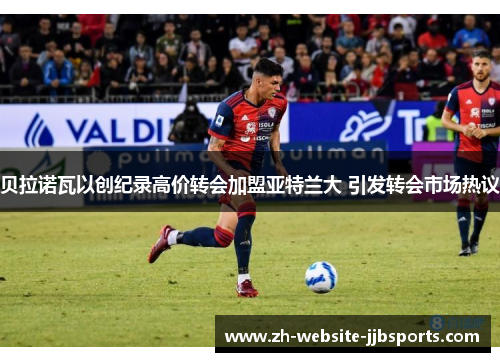 贝拉诺瓦以创纪录高价转会加盟亚特兰大 引发转会市场热议 贝拉诺瓦以创纪录高价转会加盟亚特兰大 引发转会市场热议